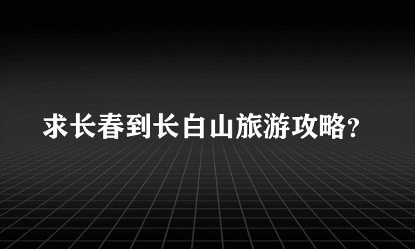 求长春到长白山旅游攻略？