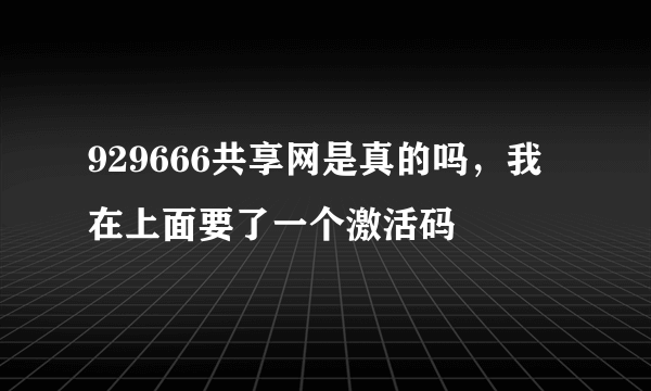 929666共享网是真的吗，我在上面要了一个激活码