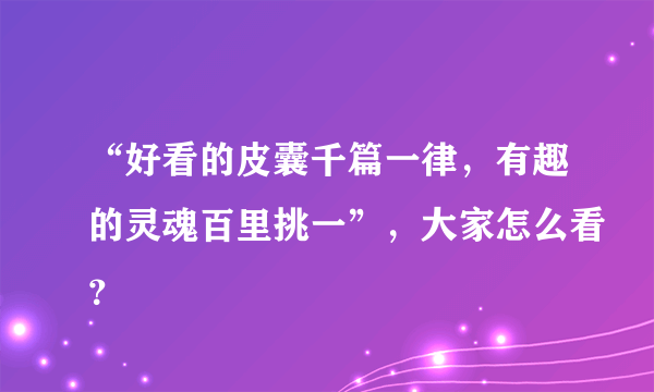 “好看的皮囊千篇一律，有趣的灵魂百里挑一”，大家怎么看？