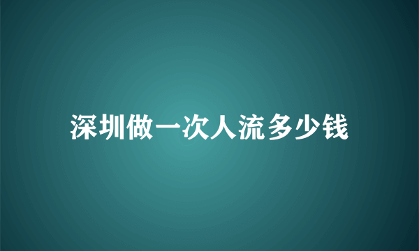 深圳做一次人流多少钱