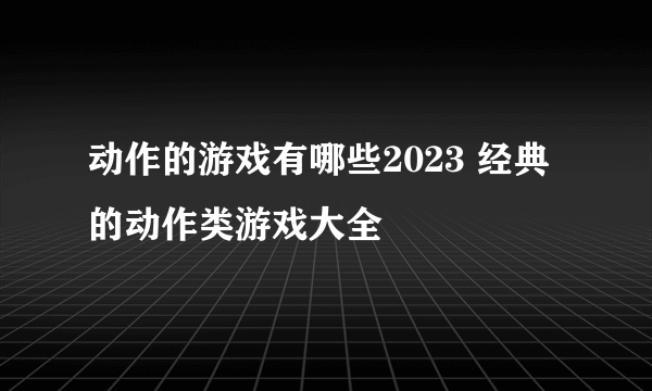 动作的游戏有哪些2023 经典的动作类游戏大全