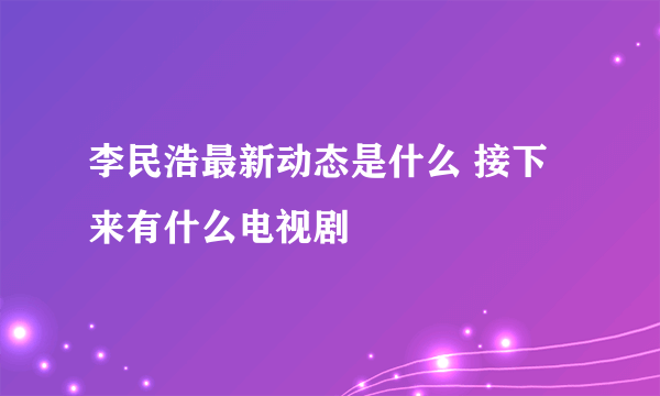 李民浩最新动态是什么 接下来有什么电视剧