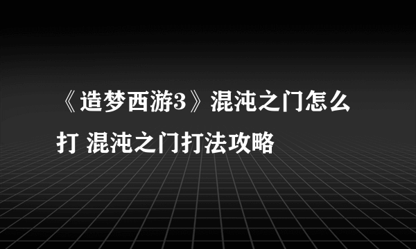 《造梦西游3》混沌之门怎么打 混沌之门打法攻略