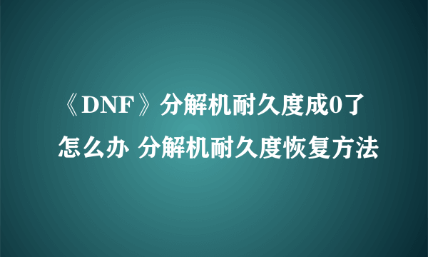 《DNF》分解机耐久度成0了怎么办 分解机耐久度恢复方法