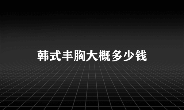 韩式丰胸大概多少钱