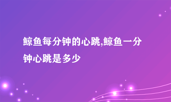 鲸鱼每分钟的心跳,鲸鱼一分钟心跳是多少