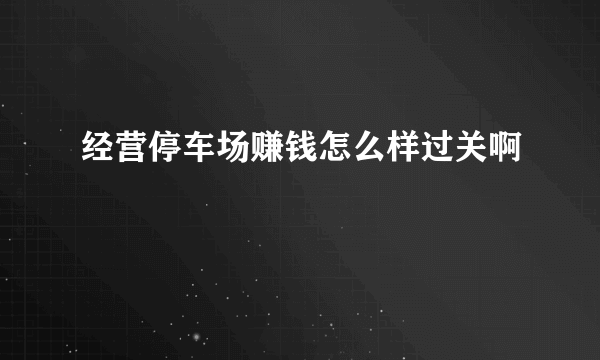 经营停车场赚钱怎么样过关啊