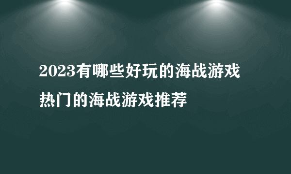 2023有哪些好玩的海战游戏 热门的海战游戏推荐