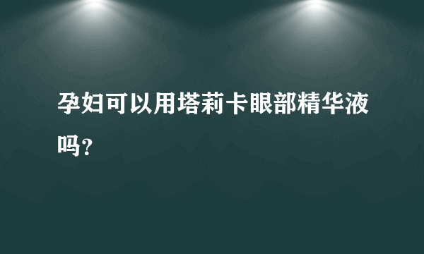 孕妇可以用塔莉卡眼部精华液吗？