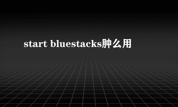 start bluestacks肿么用