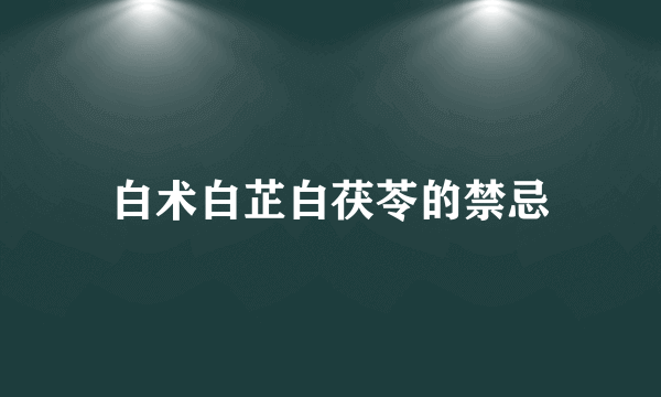 白术白芷白茯苓的禁忌