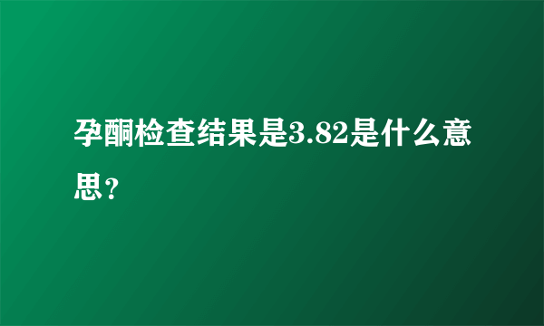 孕酮检查结果是3.82是什么意思？