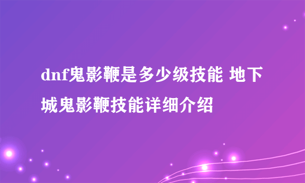 dnf鬼影鞭是多少级技能 地下城鬼影鞭技能详细介绍