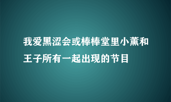 我爱黑涩会或棒棒堂里小薰和王子所有一起出现的节目