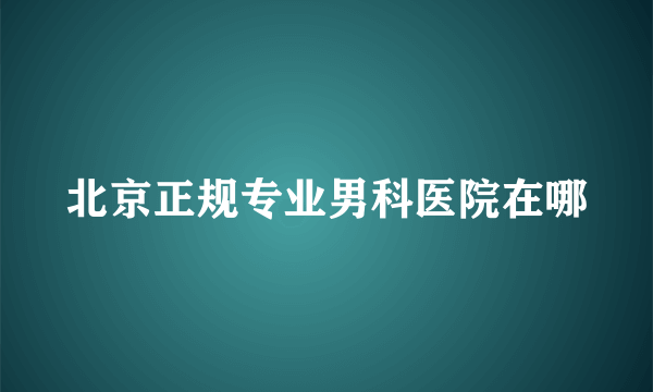 北京正规专业男科医院在哪