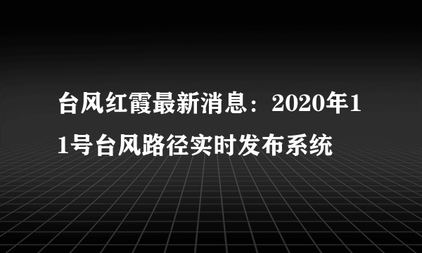 台风红霞最新消息：2020年11号台风路径实时发布系统