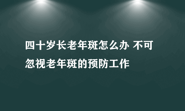 四十岁长老年斑怎么办 不可忽视老年斑的预防工作