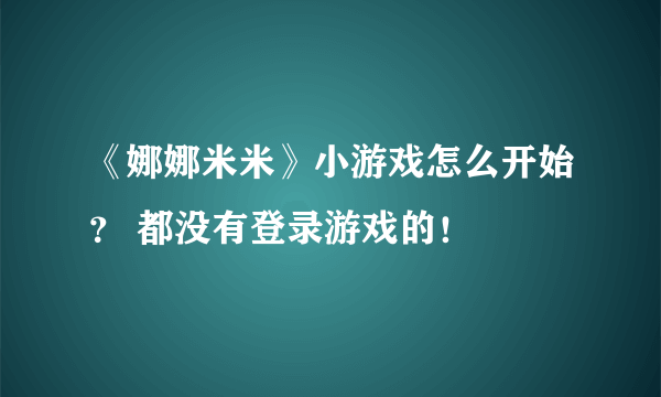 《娜娜米米》小游戏怎么开始？ 都没有登录游戏的！