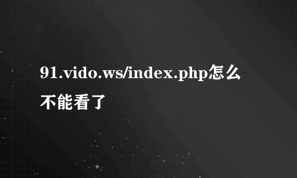 91.vido.ws/index.php怎么不能看了