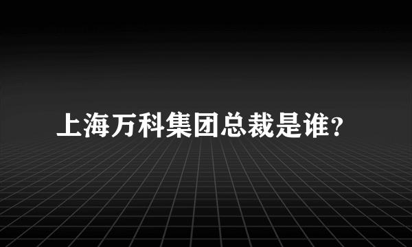 上海万科集团总裁是谁？