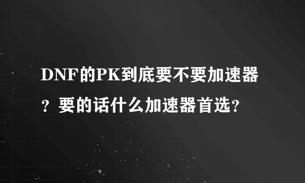 DNF的PK到底要不要加速器？要的话什么加速器首选？