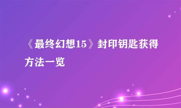 《最终幻想15》封印钥匙获得方法一览