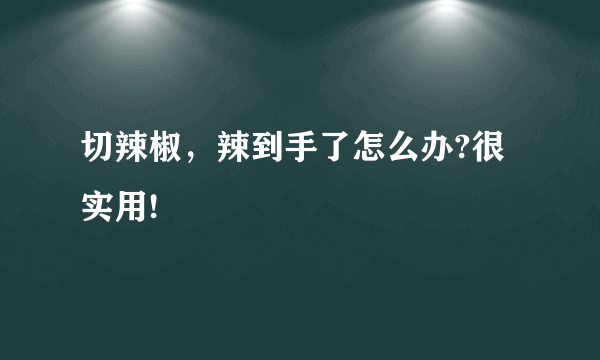 切辣椒，辣到手了怎么办?很实用!