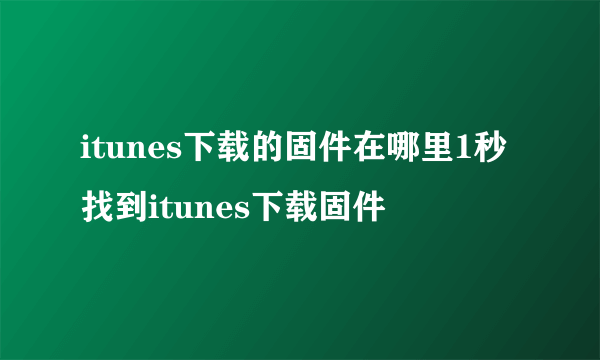 itunes下载的固件在哪里1秒找到itunes下载固件