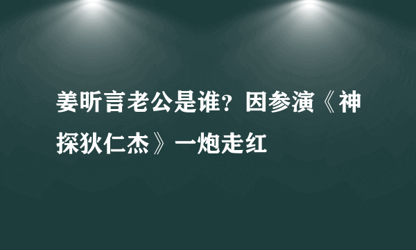 姜昕言老公是谁？因参演《神探狄仁杰》一炮走红