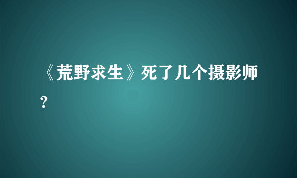 《荒野求生》死了几个摄影师?