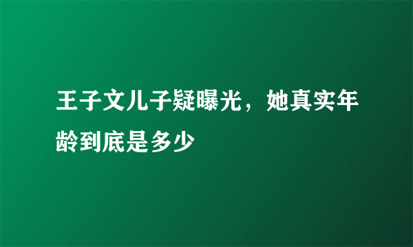 王子文儿子疑曝光，她真实年龄到底是多少