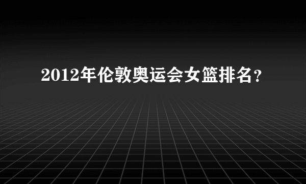 2012年伦敦奥运会女篮排名？