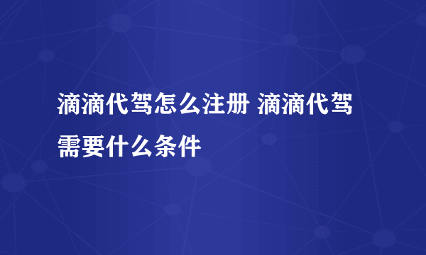 滴滴代驾怎么注册 滴滴代驾需要什么条件