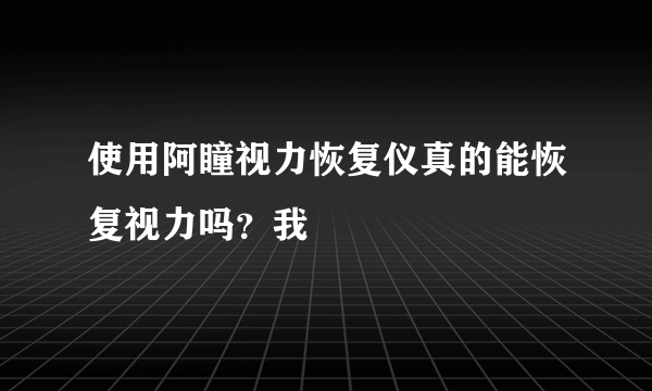 使用阿瞳视力恢复仪真的能恢复视力吗？我