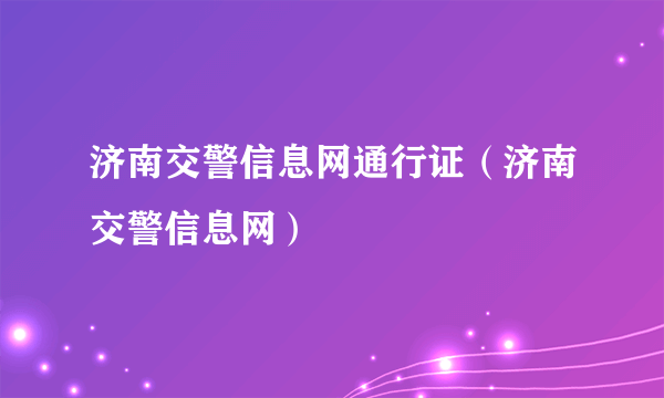 济南交警信息网通行证（济南交警信息网）