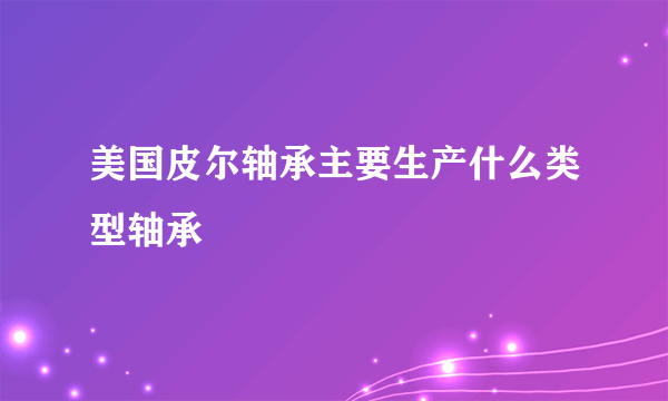 美国皮尔轴承主要生产什么类型轴承