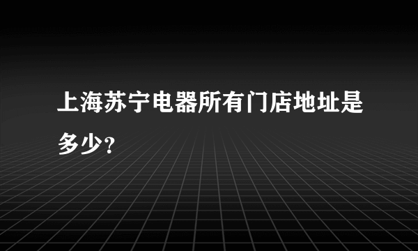 上海苏宁电器所有门店地址是多少？