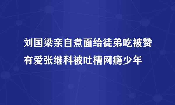 刘国梁亲自煮面给徒弟吃被赞有爱张继科被吐槽网瘾少年