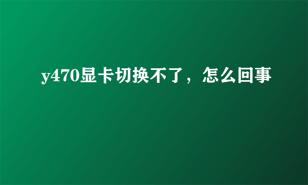 y470显卡切换不了，怎么回事