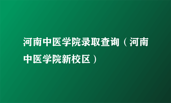 河南中医学院录取查询（河南中医学院新校区）