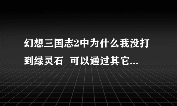 幻想三国志2中为什么我没打到绿灵石  可以通过其它方法得到吗？