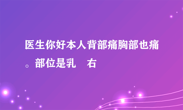 医生你好本人背部痛胸部也痛。部位是乳洶右