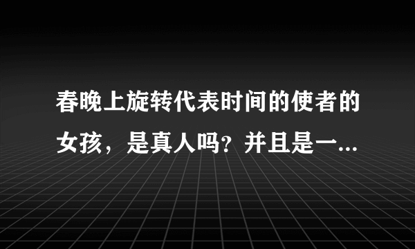 春晚上旋转代表时间的使者的女孩，是真人吗？并且是一直在转吗？