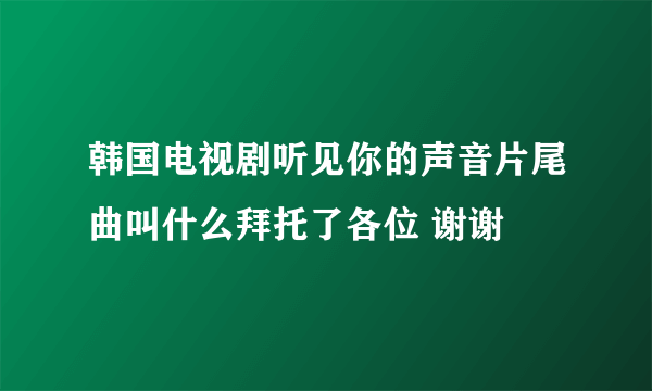 韩国电视剧听见你的声音片尾曲叫什么拜托了各位 谢谢