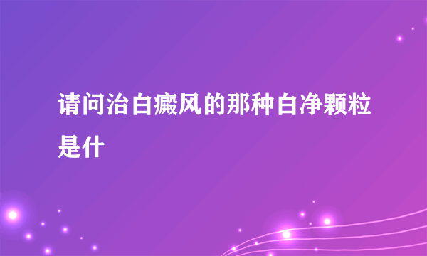 请问治白癜风的那种白净颗粒是什