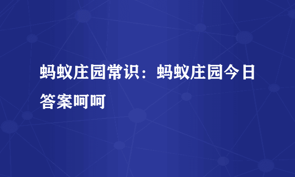 蚂蚁庄园常识：蚂蚁庄园今日答案呵呵