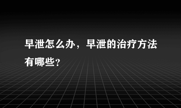 早泄怎么办，早泄的治疗方法有哪些？