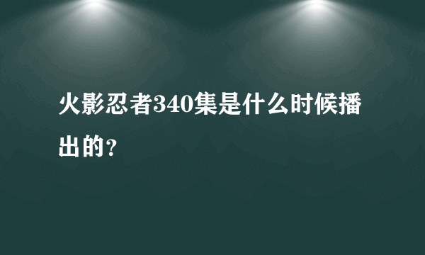 火影忍者340集是什么时候播出的？