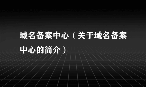 域名备案中心（关于域名备案中心的简介）