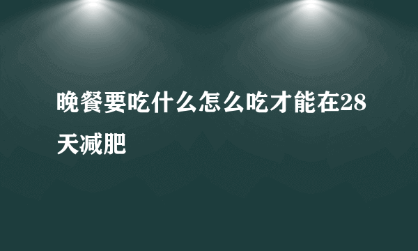 晚餐要吃什么怎么吃才能在28天减肥